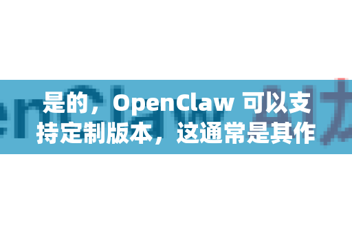 是的，OpenClaw 可以支持定制版本，这通常是其作为开源项目最核心的价值之一。定制化允许您根据特定的数据、领域或任务需求来调整模型，从而获得更优的性能