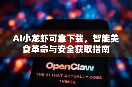 AI小龙虾可靠下载，智能美食革命与安全获取指南