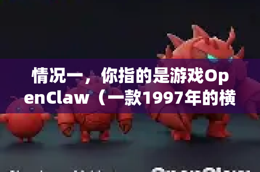 情况一，你指的是游戏OpenClaw（一款1997年的横向卷轴动作游戏）