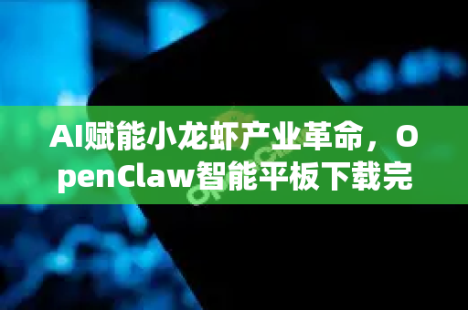 AI赋能小龙虾产业革命，OpenClaw智能平板下载完全指南