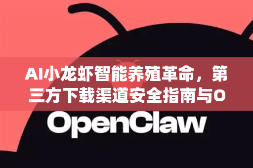 AI小龙虾智能养殖革命，第三方下载渠道安全指南与OpenClaw应用解析