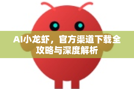 AI小龙虾，官方渠道下载全攻略与深度解析