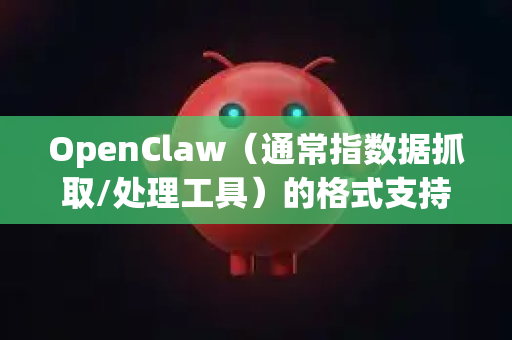 OpenClaw（通常指数据抓取/处理工具）的格式支持能力取决于具体实现，但一般来说，它通常支持以下格式