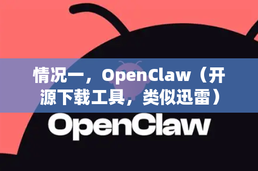 情况一，OpenClaw（开源下载工具，类似迅雷）