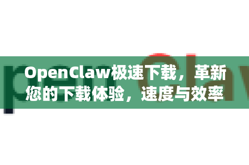 OpenClaw极速下载，革新您的下载体验，速度与效率的完美结合