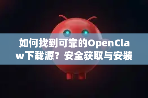 如何找到可靠的OpenClaw下载源？安全获取与安装全指南