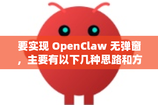 要实现 OpenClaw 无弹窗，主要有以下几种思路和方法，你可以根据自己使用的平台（网页版/客户端版）来选择