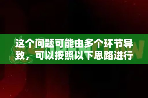这个问题可能由多个环节导致，可以按照以下思路进行排查
