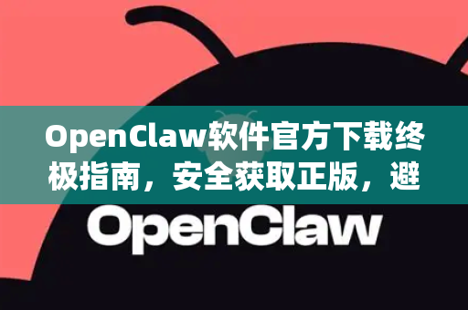 OpenClaw软件官方下载终极指南，安全获取正版，避免风险陷阱