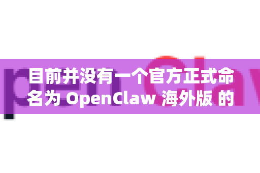 目前并没有一个官方正式命名为 OpenClaw 海外版 的产品。您提到的OpenClaw很可能是指国内某公司或团队开发的大语言模型或AI工具