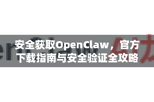 安全获取OpenClaw，官方下载指南与安全验证全攻略