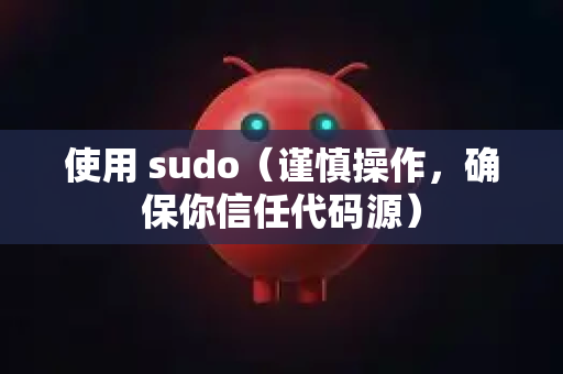 使用 sudo（谨慎操作，确保你信任代码源）