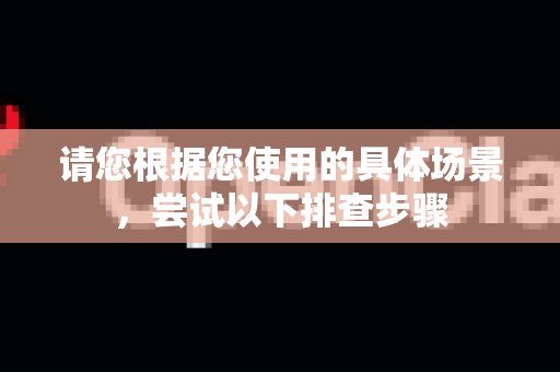 请您根据您使用的具体场景，尝试以下排查步骤