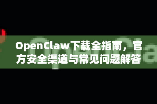 OpenClaw下载全指南，官方安全渠道与常见问题解答