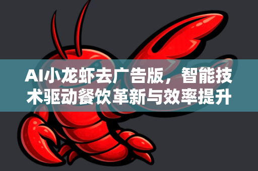 AI小龙虾去广告版，智能技术驱动餐饮革新与效率提升