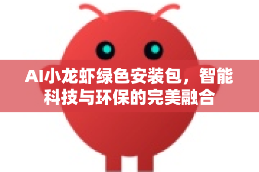 AI小龙虾绿色安装包，智能科技与环保的完美融合