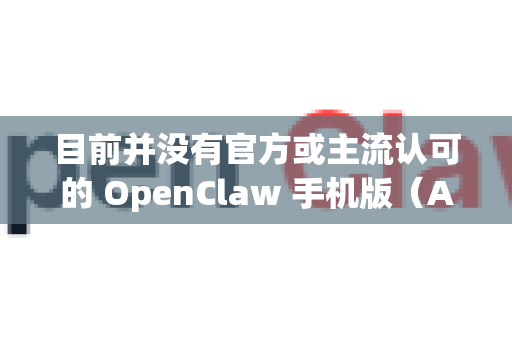 目前并没有官方或主流认可的 OpenClaw 手机版（Android/iOS）