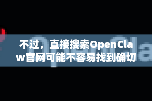 不过，直接搜索OpenClaw官网可能不容易找到确切的网址，因为它不是一个广泛流行或拥有独立官方网站的知名商业软件。它更可能是一个托管在代码托管平台上的开源项目