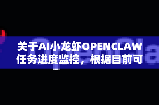 关于AI小龙虾OPENCLAW任务进度监控，根据目前可获取的公开信息，我无法查询到该特定项目的实时进度或内部数据。这类信息通常属于机构内部管理内容，未对外公开披露