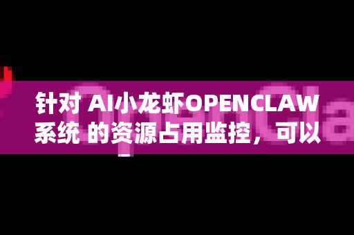 针对 AI小龙虾OPENCLAW系统 的资源占用监控，可以从以下几个方面进行设计和实施