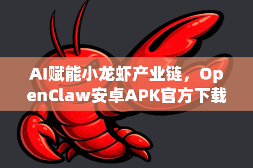 AI赋能小龙虾产业链，OpenClaw安卓APK官方下载与使用全指南
