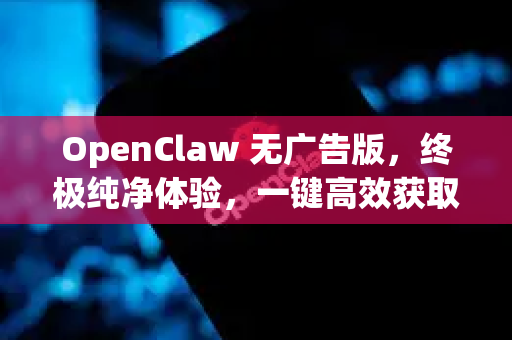 OpenClaw 无广告版，终极纯净体验，一键高效获取网络资源