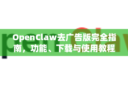 OpenClaw去广告版完全指南，功能、下载与使用教程