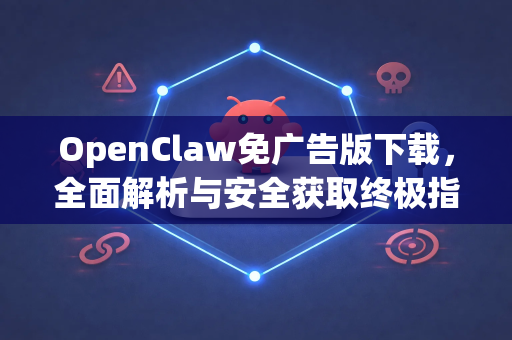 OpenClaw免广告版下载，全面解析与安全获取终极指南