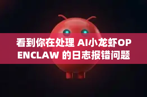 看到你在处理 AI小龙虾OPENCLAW 的日志报错问题。这是一个非常具体的工具，其报错分析需要结合 AI、网络爬虫和系统环境 等多方面因素