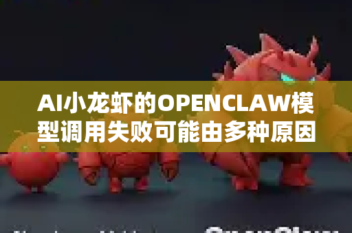 AI小龙虾的OPENCLAW模型调用失败可能由多种原因导致。以下是一些常见原因及排查方向