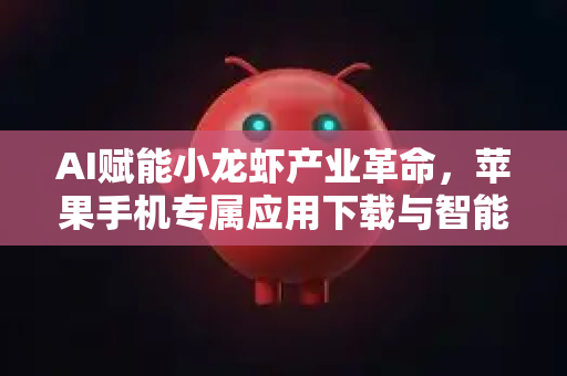 AI赋能小龙虾产业革命，苹果手机专属应用下载与智能养殖全解析-第1张图片-官方获取 | OpenClaw下载 - openclaw官网