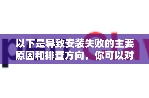 以下是导致安装失败的主要原因和排查方向，你可以对照检查