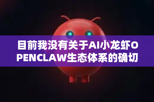 目前我没有关于AI小龙虾OPENCLAW生态体系的确切信息，这可能是一个新兴或特定领域内的概念，尚未被广泛收录或公开定义