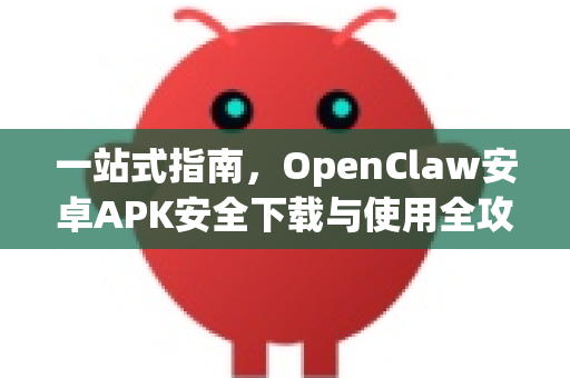 一站式指南，OpenClaw安卓APK安全下载与使用全攻略