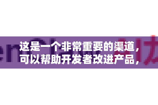 这是一个非常重要的渠道，可以帮助开发者改进产品，也是你解决问题、提出建议的直接途径