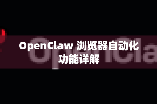 OpenClaw 浏览器自动化功能详解