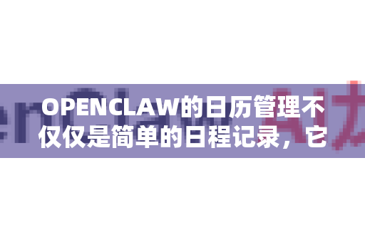 OPENCLAW的日历管理不仅仅是简单的日程记录，它是一个集成了AI智能、多平台同步和团队协作于一体的智能化日程中心，旨在成为您个人和团队效率的智能中枢
