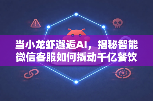 当小龙虾邂逅AI，揭秘智能微信客服如何撬动千亿餐饮市场