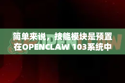 简单来说，技能模块是预置在OPENCLAW 103系统中的、可即插即用或快速定制的智能化软件功能包。每个技能模块都封装了解决某一类特定任务所需的感知、决策、规划和控制逻辑