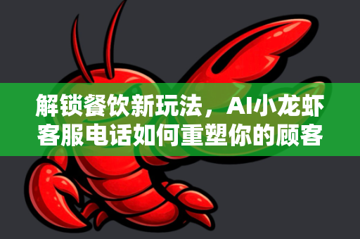 解锁餐饮新玩法，AI小龙虾客服电话如何重塑你的顾客服务与品牌效率