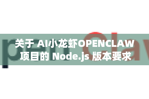 关于 AI小龙虾OPENCLAW 项目的 Node.js 版本要求，由于该项目并非官方公开的知名开源项目，我无法直接给出确切的版本信息。不过，我可以为您提供以下通用建议和查询方法