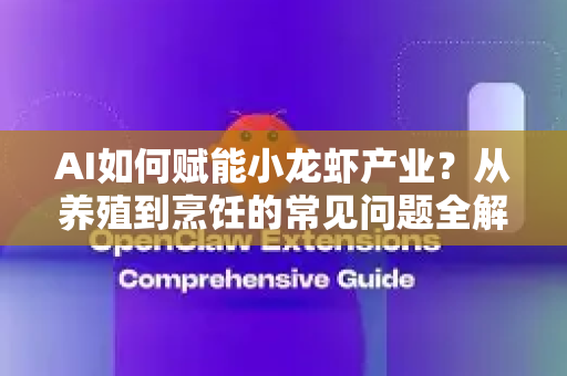 AI如何赋能小龙虾产业？从养殖到烹饪的常见问题全解析